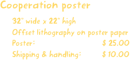 Cooperation poster
32” wide x 22” high
Offset lithography on poster paper
Poster:                             $ 25.00
Shipping & handling:         $ 10.00