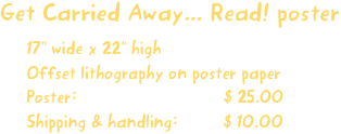 Get Carried Away... Read! poster
17” wide x 22” high
Offset lithography on poster paper
Poster:                             $ 25.00
Shipping & handling:         $ 10.00